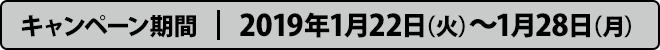 キャンペーン期間 2019年1月22日（火）〜1月28日（月）