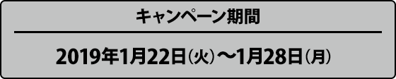 キャンペーン期間 2019年1月22日（火）〜1月28日（月）