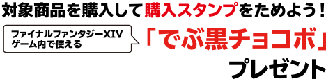 対象商品を購入してスタンプをためよう！ ファイナルファンタジーXIV ゲーム内で使える 「でぶ黒チョコボ」プレゼント