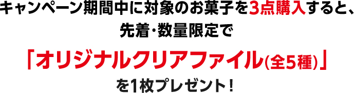 キャンペーン期間中に対象のお菓子を3点購入すると、先着･数量限定で「オリジナルクリアファイル(全5種)」を1枚プレゼント！