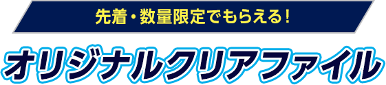 先着・数量限定でもらえる！オリジナルクリアファイル