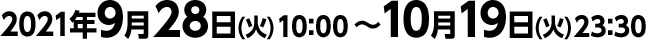 2021年9月28日(火)10:00 ～ 10月19日(火)23:30