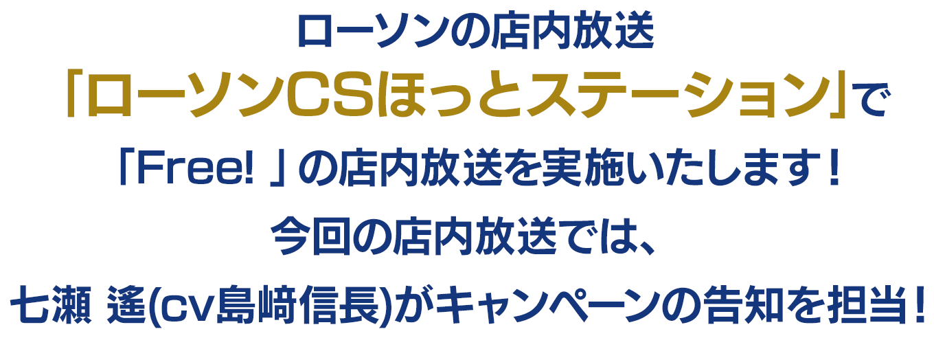 ローソンの店内放送｢ローソンCSほっとステーション｣で「Free! 」の店内放送を実施いたします！
                今回の店内放送では、七瀬 遙(cv島﨑信長)がキャンペーンの告知を担当！