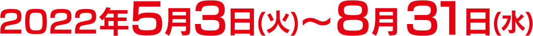 2022年5月3日(火)～8月31日(水)