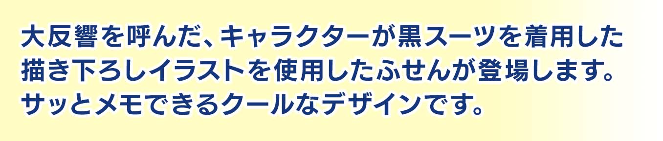 大反響を呼んだ、キャラクターが黒スーツを着用した描き下ろしイラストを使用したふせんが登場します。サッとメモできるクールなデザインです。