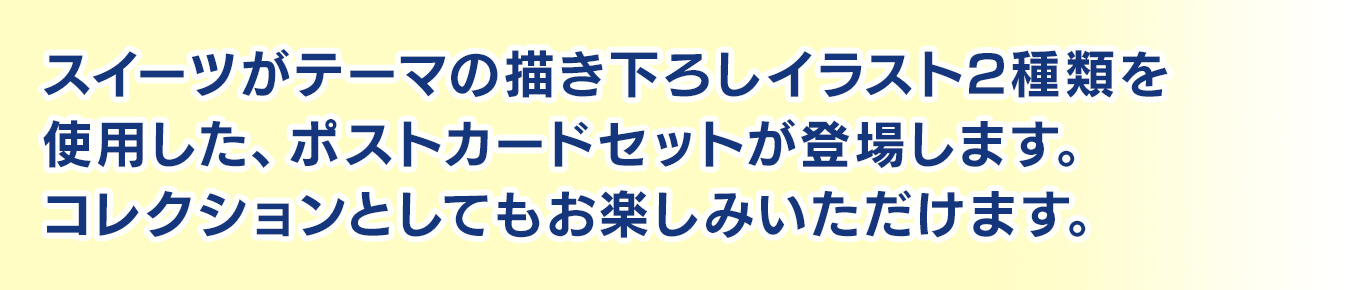 スイーツがテーマの描き下ろしイラスト2種類を使用した、ポストカードセットが登場します。コレクションとしてもお楽しみいただけます。