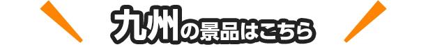 九州の景品はこちら