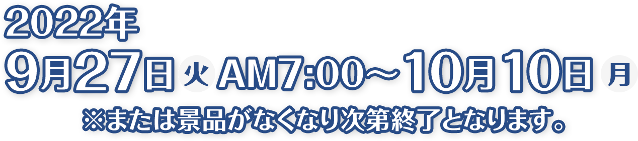 2022年9月27日(火)AM7:00～10月10日(月)※または景品がなくなり次第終了となります。