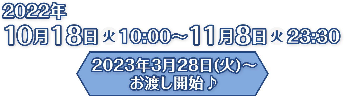 2022年10月18日(火)10:00〜11月8日(火)23:30　2023年3月28日(火)～お渡し開始♪