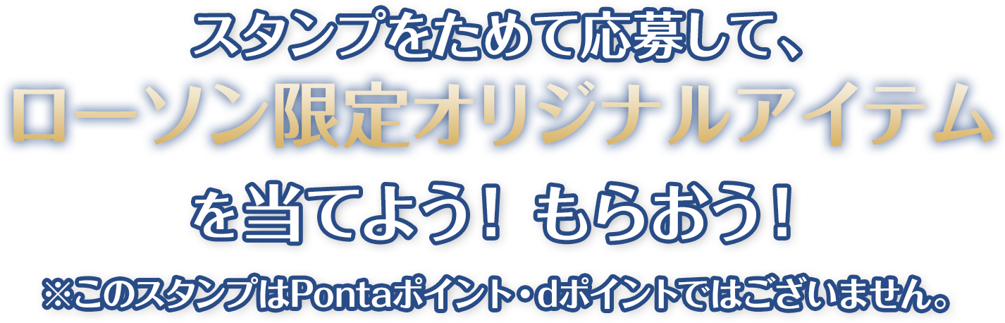 スタンプをためて応募して、ローソン限定オリジナルアイテムを当てよう！もらおう！※このスタンプはPontaポイント・dポイントではございません。