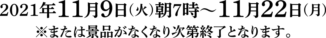 2021年11月9日(火)朝7時～11月22日(月)※または景品がなくなり次第終了となります。