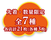 先着・数量限定 全7種各店計21枚（各種3枚）