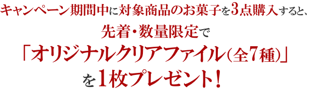 キャンペーン期間中に対象商品のお菓子を3点購入すると、先着・数量限定で「オリジナルクリアファイル（全7種）」を1枚プレゼント！