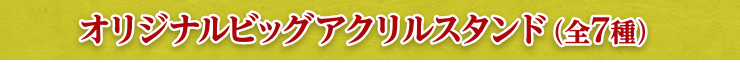 オリジナルビッグアクリルスタンド（全7種）