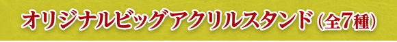 オリジナルビッグアクリルスタンド（全7種）