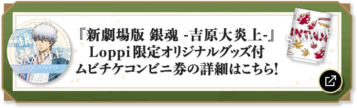 『新劇場版 銀魂 -吉原大炎上-』Loppi限定オリジナルグッズ付 ムビチケコンビニ券の詳細はこちら！ 別ウィンドウで開きます