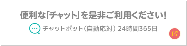 便利な「チャット」を是非ご利用ください！ チャットボット（自動応対）24時間365日 別ウィンドウで開きます