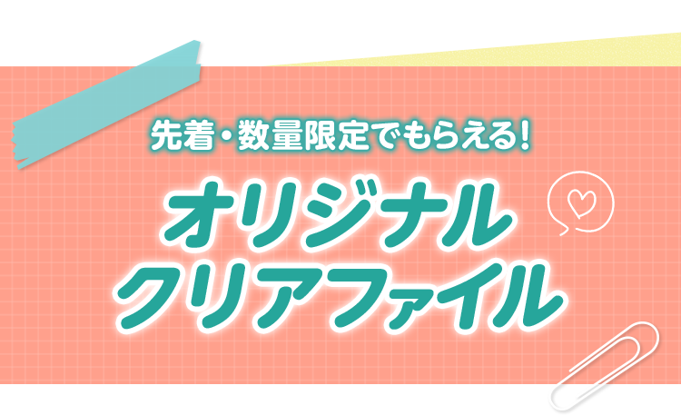 先着・数量限定でもらえる！ オリジナルクリアファイル