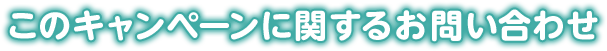 このキャンペーンに関するお問い合わせ