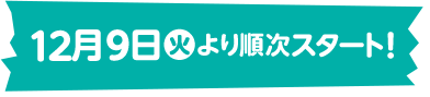 12月9日(火)より順次スタート！