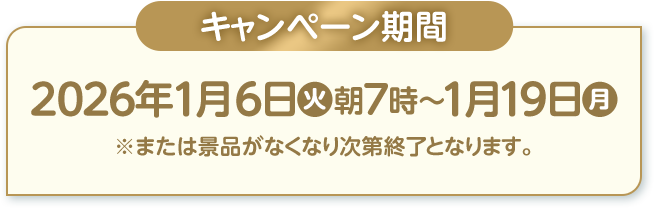 キャンペーン期間 2026年1月6日(火)朝7時〜1月19日(月) ※または景品がなくなり次第終了となります。