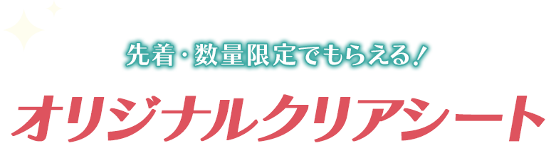 先着・数量限定でもらえる！ オリジナルクリアシート