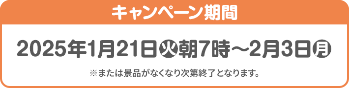 キャンペーン期間 2025年1月21日(火)朝7時〜2月3日(月) ※または景品がなくなり次第終了となります。