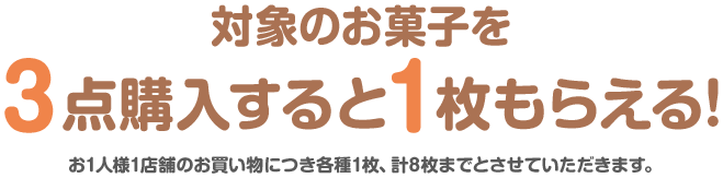 対象のお菓子を3点購入すると1枚もらえる! お1人様1店舗のお買い物につき各種1枚、計8枚までとさせていただきます。