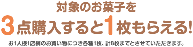 対象のお菓子を3点購入すると1枚もらえる! お1人様1店舗のお買い物につき各種1枚、計8枚までとさせていただきます。