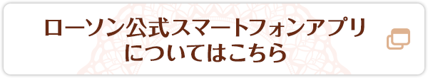 ローソン公式スマートフォンアプリについてはこちら