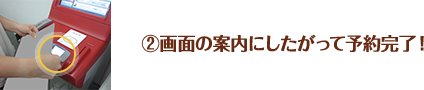 ②画面の案内にしたがって予約完了！