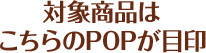 対象商品はこちらのPOPが目印