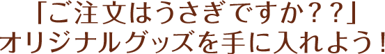 「ご注文はうさぎですか？？」オリジナルグッズを手に入れよう！