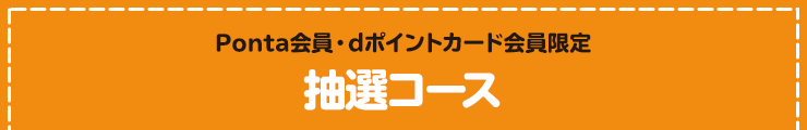 Ponta会員・dポイントカード会員限定 抽選コース