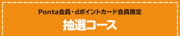 Ponta会員・dポイントカード会員限定 抽選コース