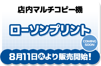 店内マルチコピー機 ローソンプリント 8月11日(火)より販売開始！ COMING SOON