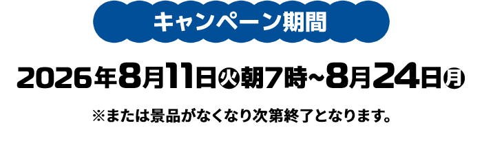 キャンペーン期間 2026年8月11日(火)朝7時〜8月24日(月) ※または景品がなくなり次第終了となります。