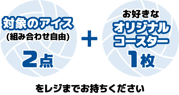 対象のアイス(組み合わせ自由)2点+お好きなオリジナルコースター1枚をレジまでお持ちください