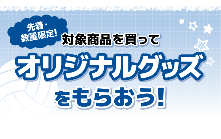 先着・数量限定！ 対象商品を買って オリジナルグッズをもらおう！