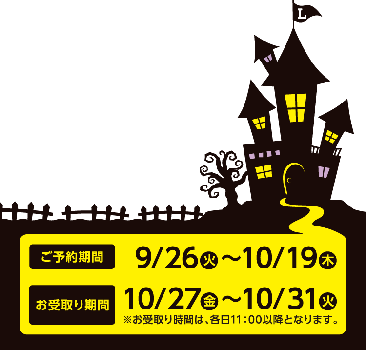 ご予約9/26(火)〜10/19(木)期間 お受取り期間10/27(金)〜10/31(火)※お受取り時間は、各日11:00以降となります。