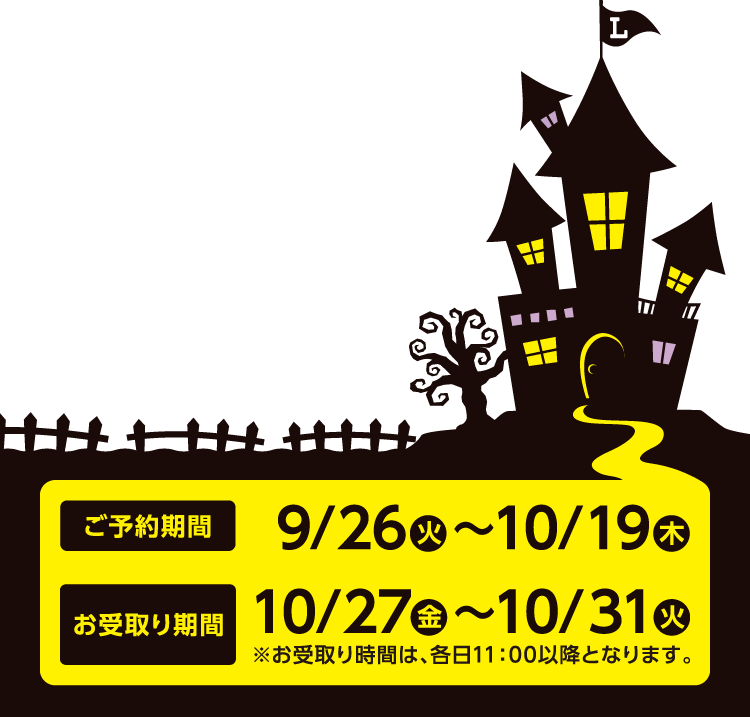 ご予約9/26（火）〜10/19（木）期間 お受取り期間10/27（金）〜10/31（火）※お受取り時間は、各日11：00以降となります。