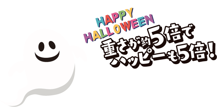 重さが約5倍でハッピーも5倍！HAPPY HALLOWEEN