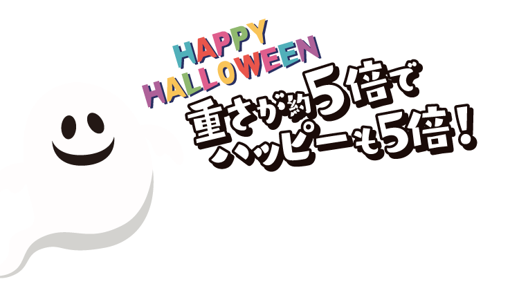 重さが約5倍でハッピーも5倍！HAPPY HALLOWEEN