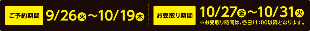 ご予約9/26(火)〜10/19(木)期間 お受取り期間10/27(金)〜10/31(火)※お受取り時間は、各日11:00以降となります。