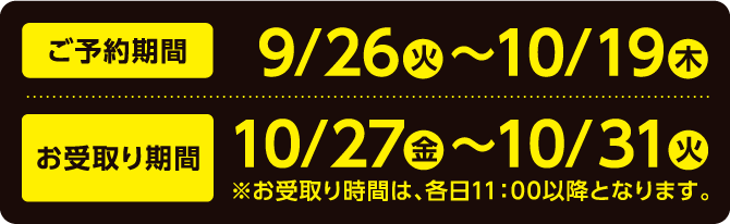 ご予約9/26（火）〜10/19（木）期間 お受取り期間10/27（金）〜10/31（火）※お受取り時間は、各日11：00以降となります。