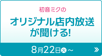 初音ミクのオリジナル店内放送が聞ける！ 8月22日(火)〜