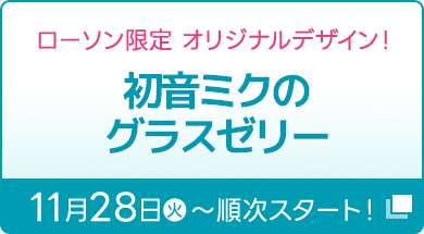 ローソン限定 オリジナルデザイン！ 初音ミクのグラスゼリー 11月28日(火)〜順次スタート！