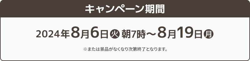 キャンペーン期間 2023年8月29日(火)朝7時〜9月11日(月) ※または景品がなくなり次第終了