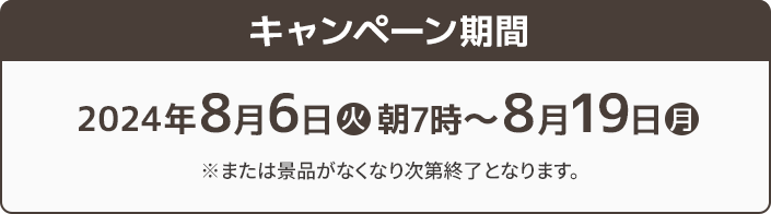 キャンペーン期間 2023年8月29日(火)朝7時〜9月11日(月) ※または景品がなくなり次第終了