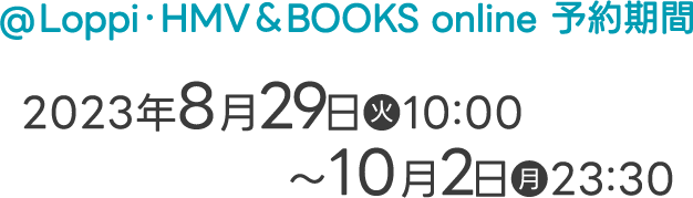 @Loppi・HMV＆BOOKS online 予約期間 2023年8月29日(火)10:00〜10月2日(月)23:30